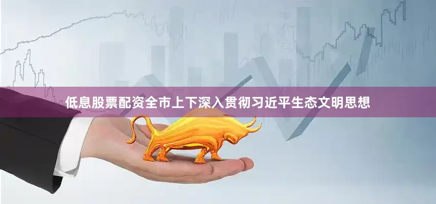 低息股票配资全市上下深入贯彻习近平生态文明思想