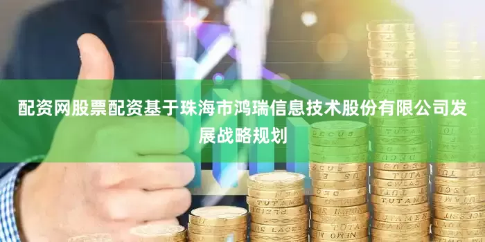 配资网股票配资基于珠海市鸿瑞信息技术股份有限公司发展战略规划