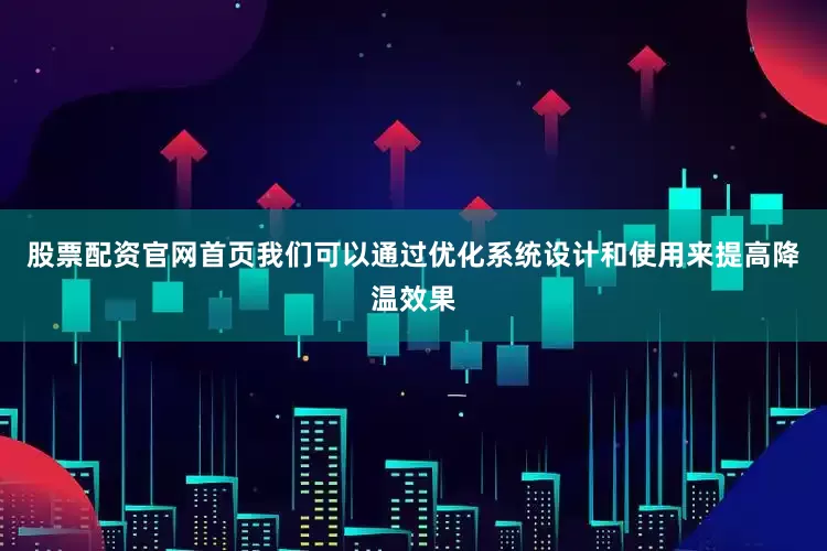 股票配资官网首页我们可以通过优化系统设计和使用来提高降温效果