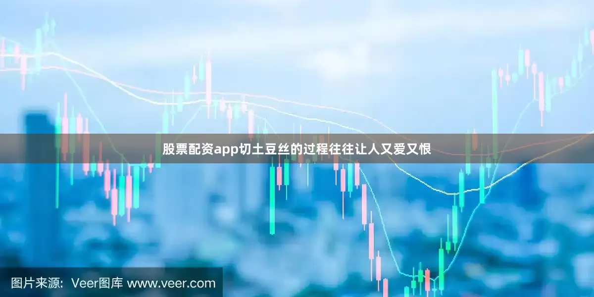 股票配资app切土豆丝的过程往往让人又爱又恨