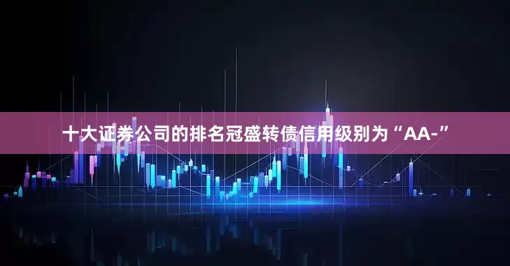 十大证券公司的排名冠盛转债信用级别为“AA-”
