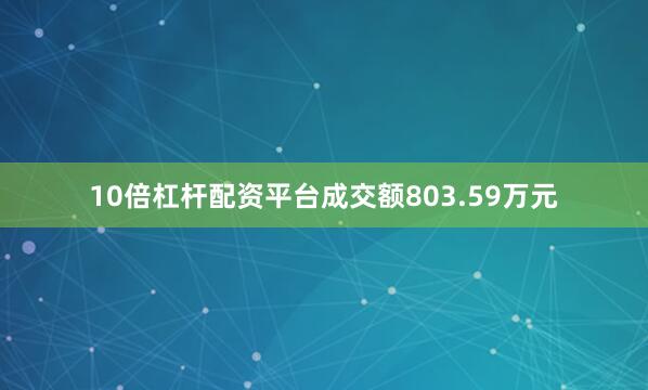 10倍杠杆配资平台成交额803.59万元