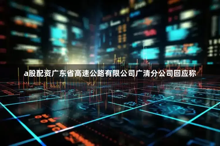 a股配资广东省高速公路有限公司广清分公司回应称