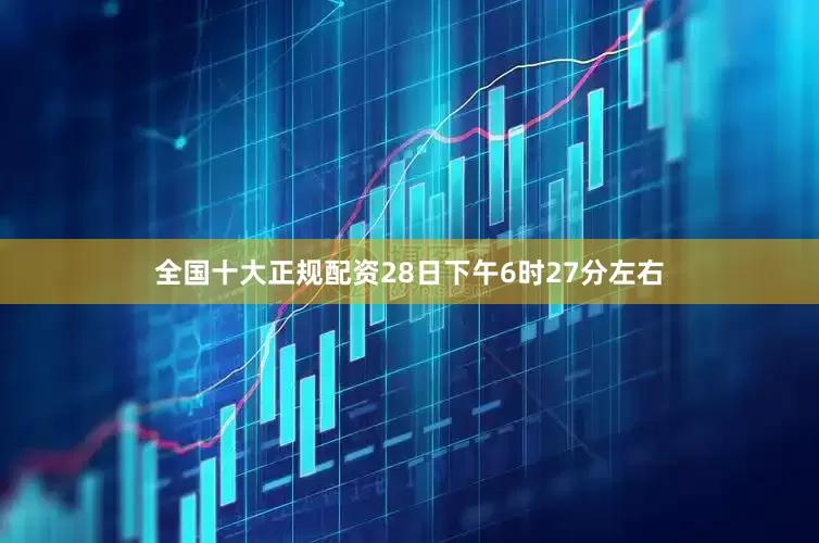 全国十大正规配资28日下午6时27分左右