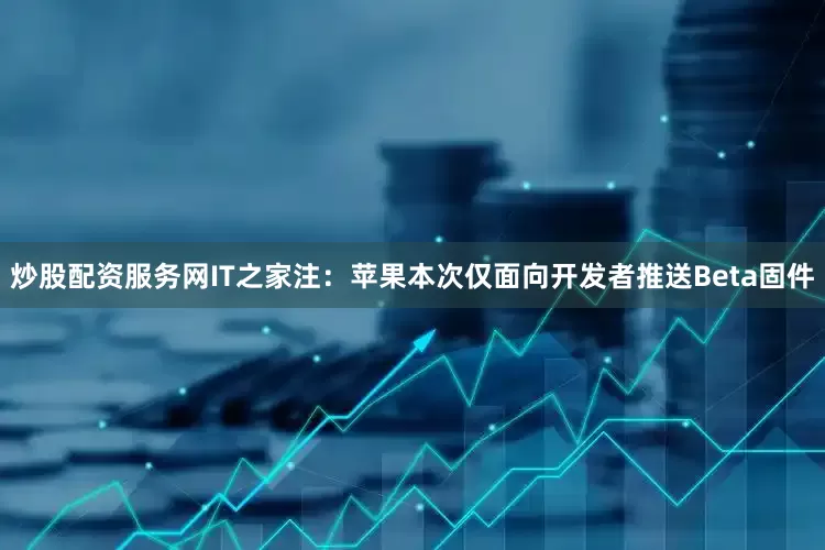 炒股配资服务网IT之家注：苹果本次仅面向开发者推送Beta固件