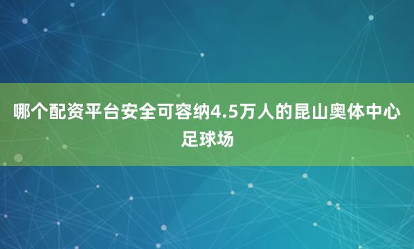 哪个配资平台安全可容纳4.5万人的昆山奥体中心足球场