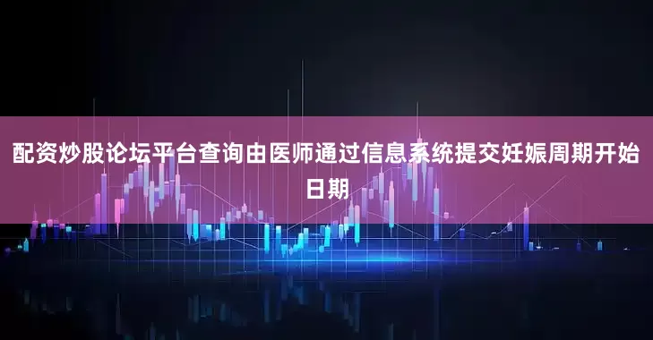 配资炒股论坛平台查询由医师通过信息系统提交妊娠周期开始日期