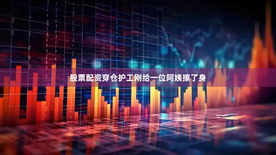 股票配资穿仓护工刚给一位阿姨擦了身