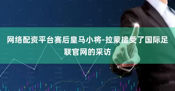 网络配资平台赛后皇马小将-拉蒙接受了国际足联官网的采访