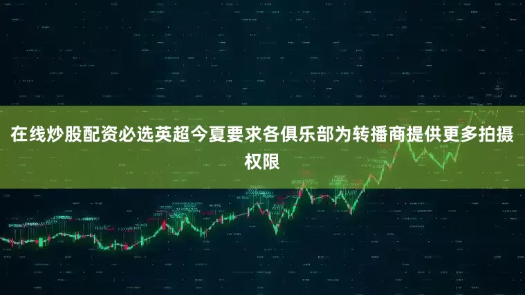 在线炒股配资必选英超今夏要求各俱乐部为转播商提供更多拍摄权限