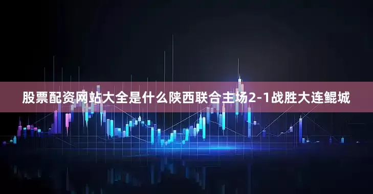 股票配资网站大全是什么陕西联合主场2-1战胜大连鲲城