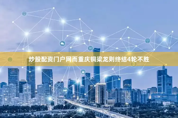 炒股配资门户网而重庆铜梁龙则终结4轮不胜