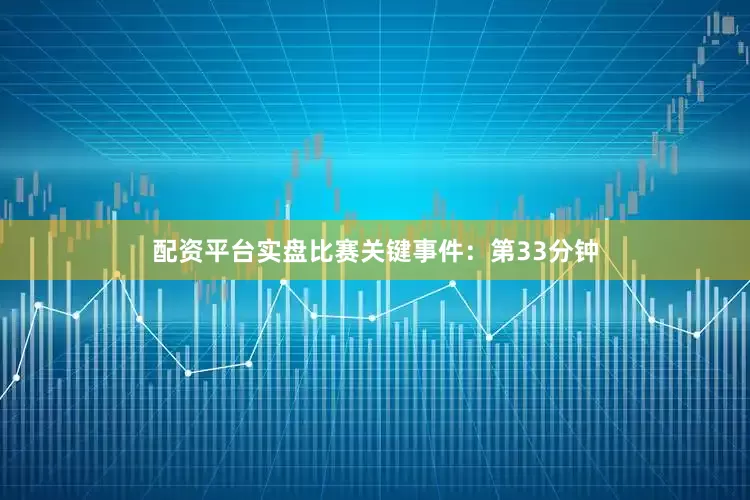 配资平台实盘比赛关键事件：第33分钟