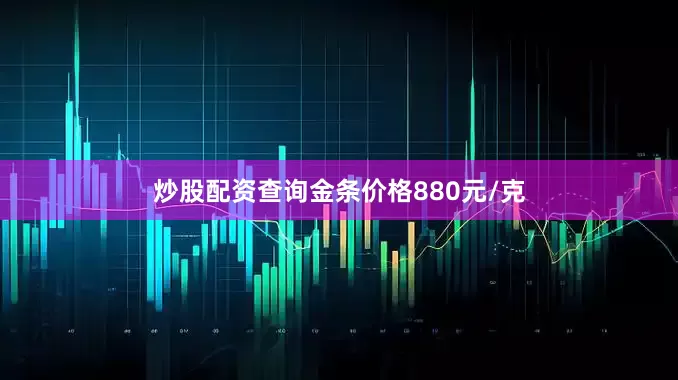 炒股配资查询金条价格880元/克