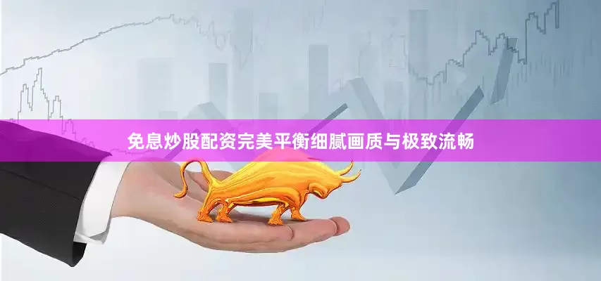 免息炒股配资完美平衡细腻画质与极致流畅