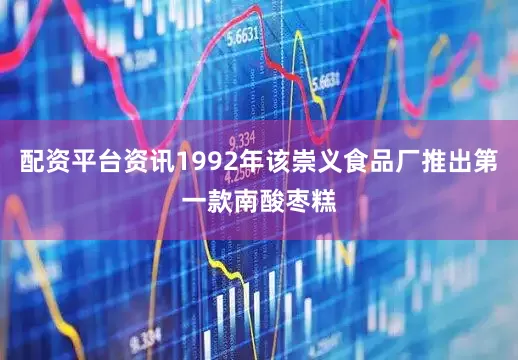 配资平台资讯1992年该崇义食品厂推出第一款南酸枣糕