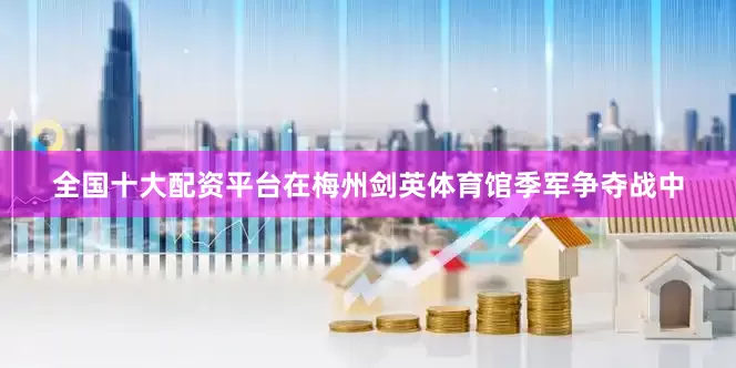 全国十大配资平台在梅州剑英体育馆季军争夺战中