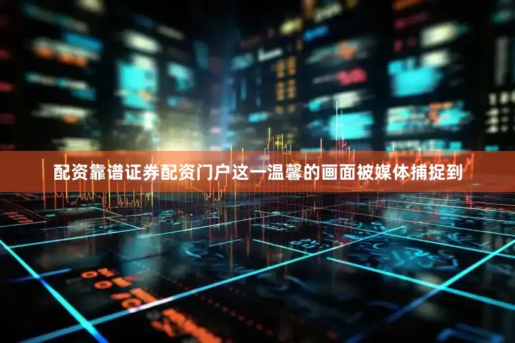配资靠谱证券配资门户这一温馨的画面被媒体捕捉到