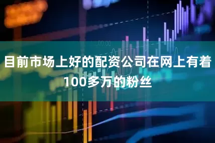 目前市场上好的配资公司在网上有着100多万的粉丝