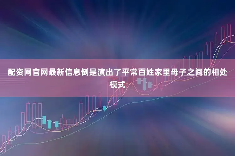 配资网官网最新信息倒是演出了平常百姓家里母子之间的相处模式