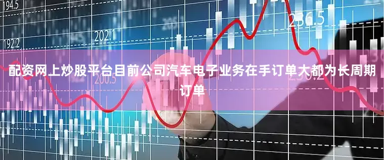配资网上炒股平台目前公司汽车电子业务在手订单大都为长周期订单