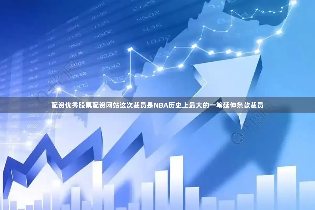 配资优秀股票配资网站这次裁员是NBA历史上最大的一笔延伸条款裁员