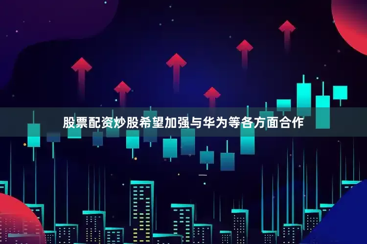 股票配资炒股希望加强与华为等各方面合作