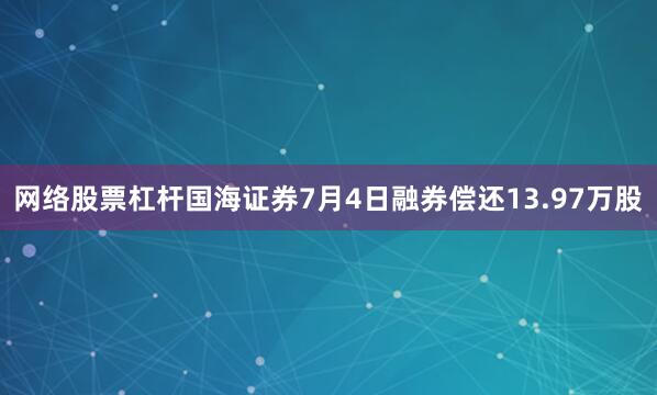 网络股票杠杆国海证券7月4日融券偿还13.97万股