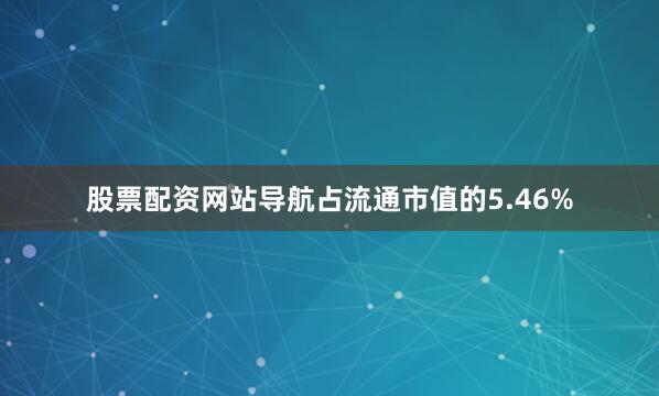 股票配资网站导航占流通市值的5.46%