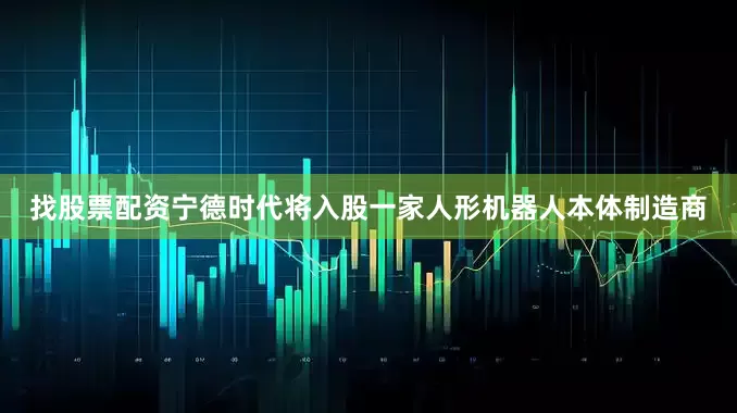 找股票配资宁德时代将入股一家人形机器人本体制造商