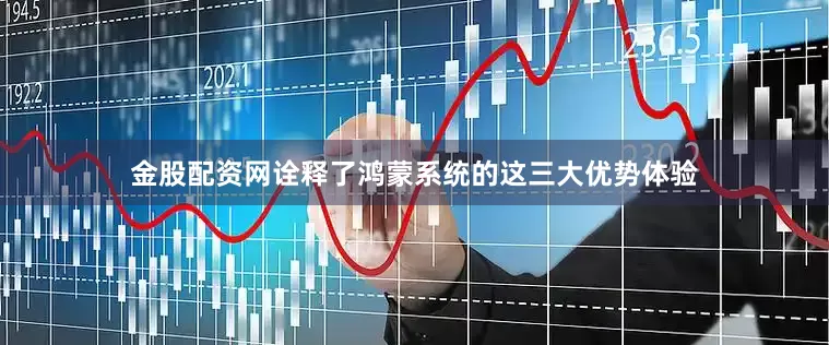 金股配资网诠释了鸿蒙系统的这三大优势体验