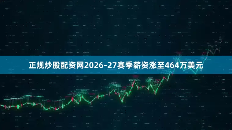 正规炒股配资网2026-27赛季薪资涨至464万美元