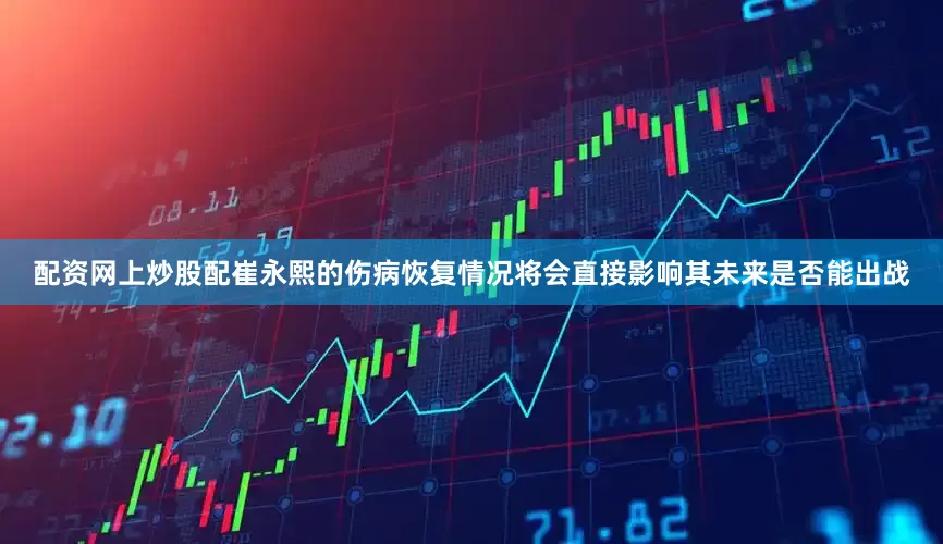 配资网上炒股配崔永熙的伤病恢复情况将会直接影响其未来是否能出战