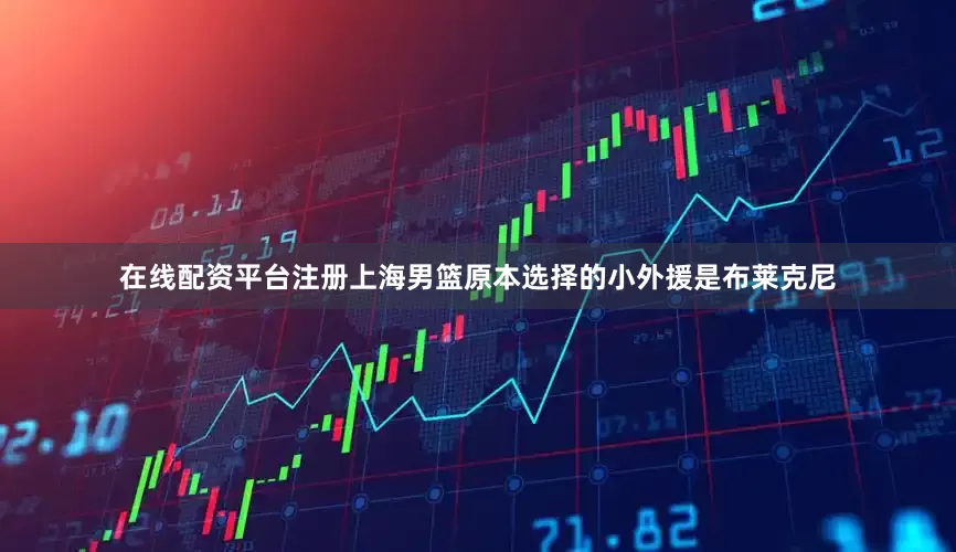在线配资平台注册上海男篮原本选择的小外援是布莱克尼
