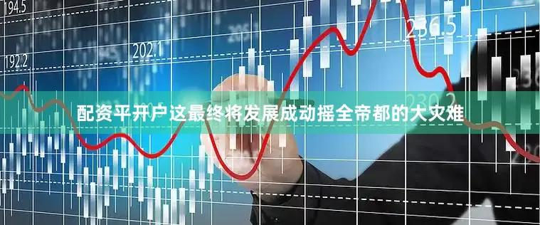 配资平开户这最终将发展成动摇全帝都的大灾难