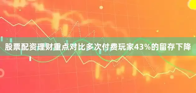 股票配资理财重点对比多次付费玩家43%的留存下降