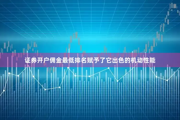 证券开户佣金最低排名赋予了它出色的机动性能