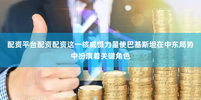 配资平台配资配资这一核威慑力量使巴基斯坦在中东局势中扮演着关键角色