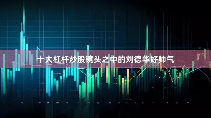十大杠杆炒股镜头之中的刘德华好帅气