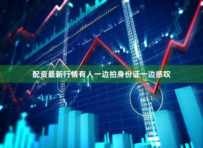 配资最新行情有人一边拍身份证一边感叹