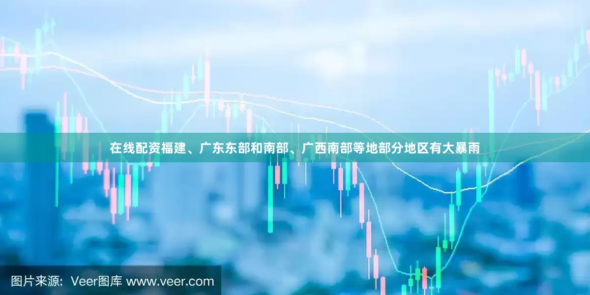 在线配资福建、广东东部和南部、广西南部等地部分地区有大暴雨