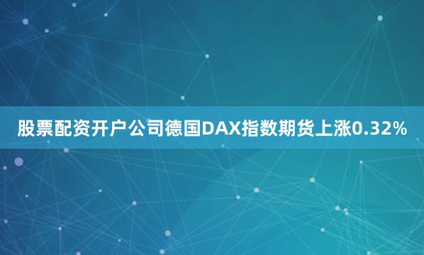 股票配资开户公司德国DAX指数期货上涨0.32%