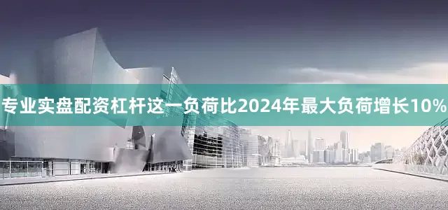 专业实盘配资杠杆这一负荷比2024年最大负荷增长10%