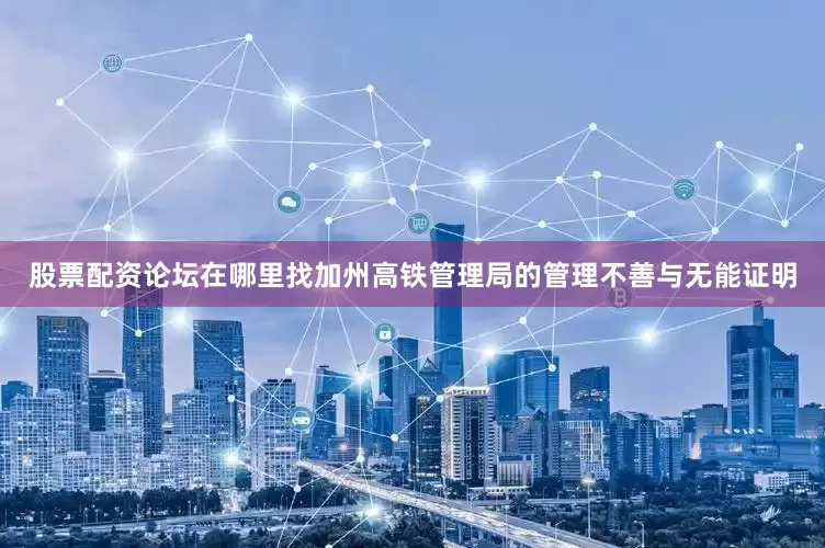 股票配资论坛在哪里找加州高铁管理局的管理不善与无能证明