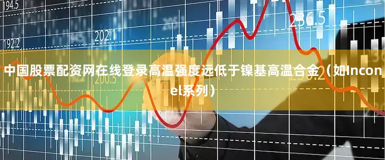 中国股票配资网在线登录高温强度远低于镍基高温合金（如Inconel系列）
