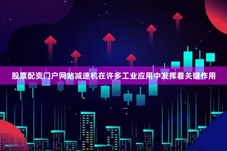 股票配资门户网站减速机在许多工业应用中发挥着关键作用