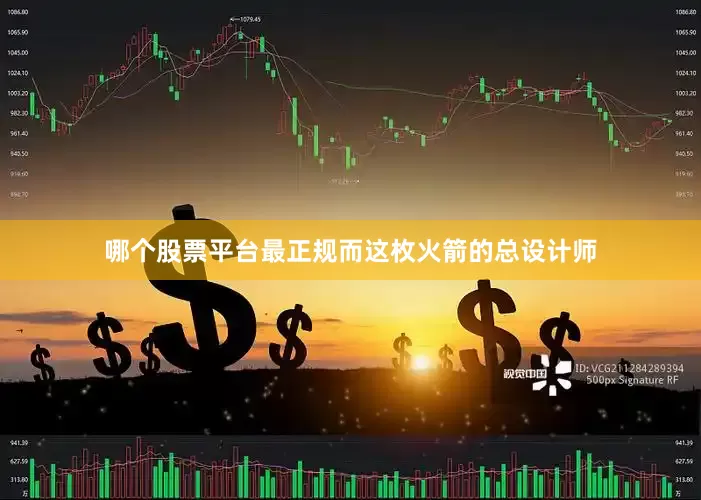 哪个股票平台最正规而这枚火箭的总设计师