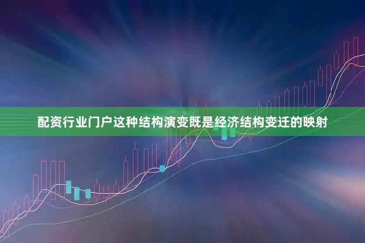 配资行业门户这种结构演变既是经济结构变迁的映射