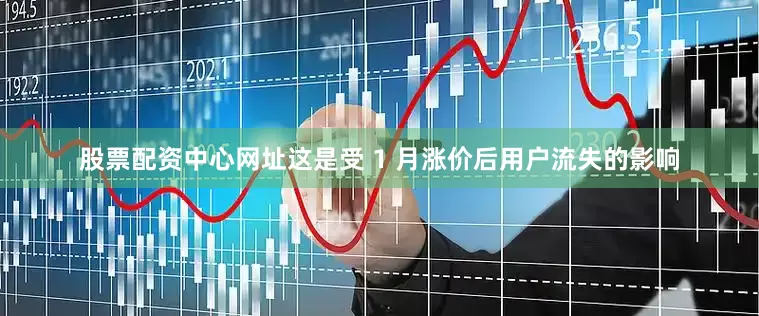 股票配资中心网址这是受 1 月涨价后用户流失的影响