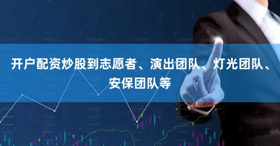 开户配资炒股到志愿者、演出团队、灯光团队、安保团队等